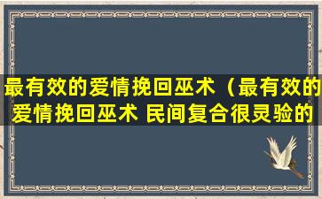 最有效的爱情挽回巫术（最有效的爱情挽回巫术 民间复合很灵验的方法）